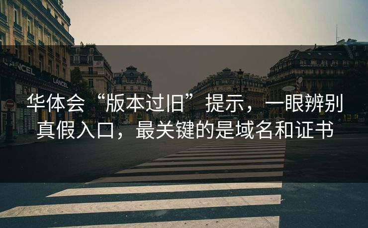 华体会“版本过旧”提示，一眼辨别真假入口，最关键的是域名和证书