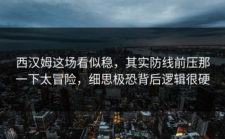 西汉姆这场看似稳，其实防线前压那一下太冒险，细思极恐背后逻辑很硬