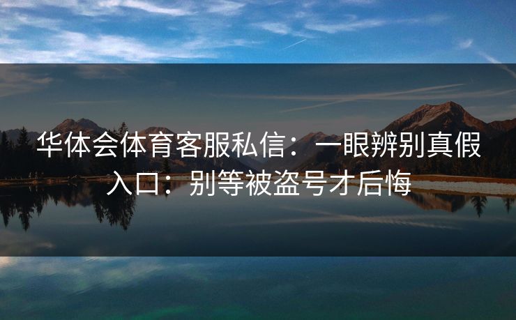 华体会体育客服私信:一眼辨别真假入口:别等被盗号才后悔 华体会体育客服私信:一眼辨别真假入口:别等被盗号才后悔