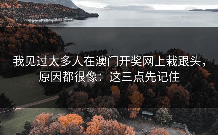 我见过太多人在澳门开奖网上栽跟头，原因都很像：这三点先记住