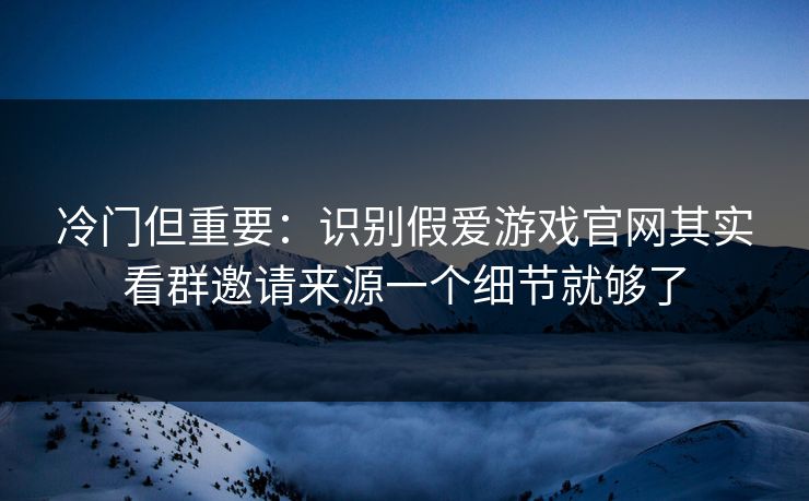 冷门但重要：识别假爱游戏官网其实看群邀请来源一个细节就够了