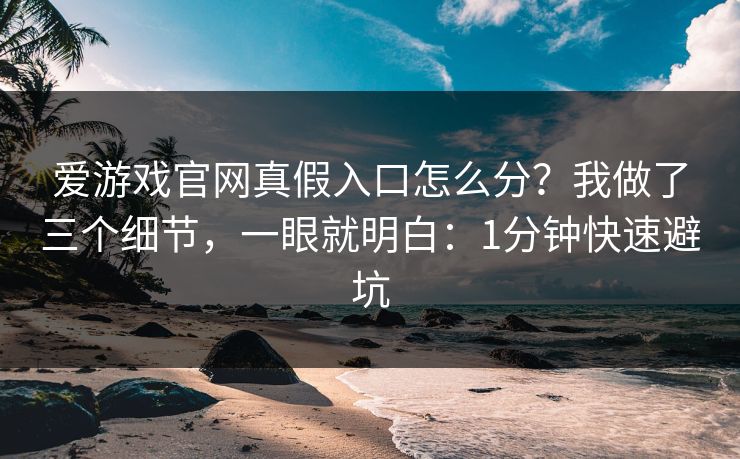 爱游戏官网真假入口怎么分？我做了三个细节，一眼就明白：1分钟快速避坑