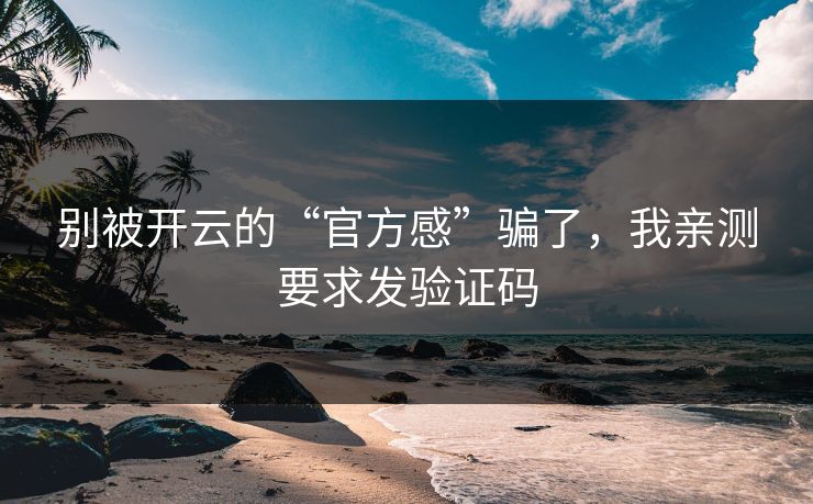 别被开云的“官方感”骗了，我亲测要求发验证码