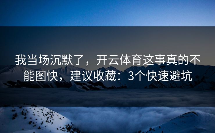 我当场沉默了，开云体育这事真的不能图快，建议收藏：3个快速避坑