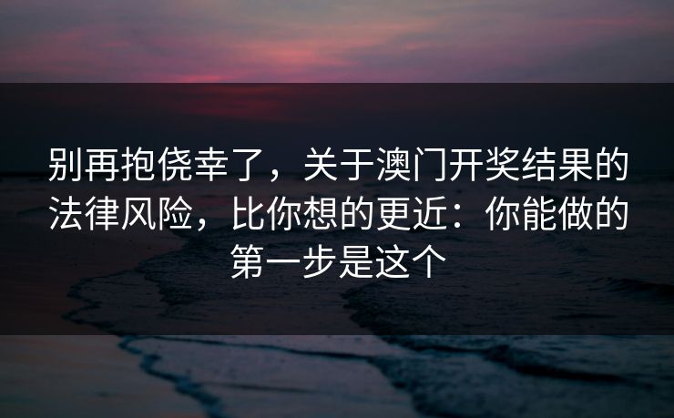 别再抱侥幸了,关于澳门开奖结果的法律风险,比你想的更近:你能做的第一步是这个 别再抱侥幸了,关于澳门开奖结果的法律风险,比你想的更近:你能做的第一步是这个