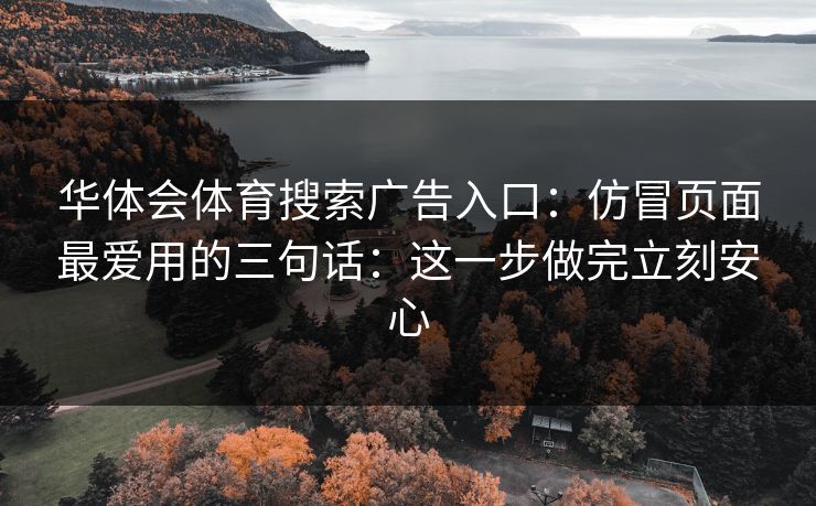 华体会体育搜索广告入口:仿冒页面最爱用的三句话:这一步做完立刻安心 华体会体育搜索广告入口:仿冒页面最爱用的三句话:这一步做完立刻安心