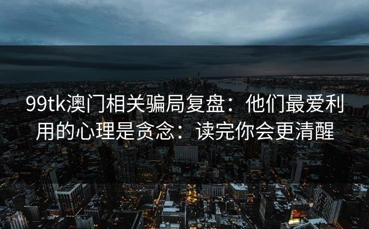 99tk澳门相关骗局复盘：他们最爱利用的心理是贪念：读完你会更清醒