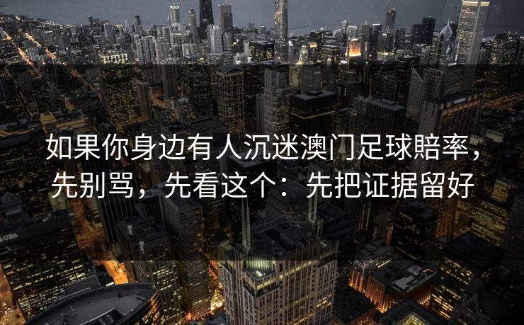 如果你身边有人沉迷澳门足球賠率,先别骂,先看这个:先把证据留好 如果你身边有人沉迷澳门足球賠率,先别骂,先看这个:先把证据留好