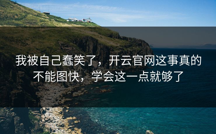 我被自己蠢笑了,开云官网这事真的不能图快,学会这一点就够了 我被自己蠢笑了,开云官网这事真的不能图快,学会这一点就够了