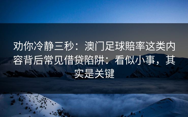 劝你冷静三秒:澳门足球賠率这类内容背后常见借贷陷阱:看似小事,其实是关键 劝你冷静三秒:澳门足球賠率这类内容背后常见借贷陷阱:看似小事,其实是关键