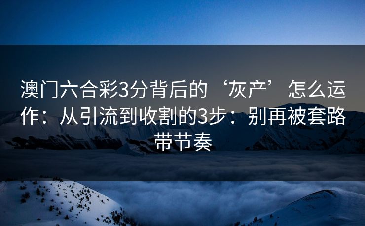 澳门六合彩3分背后的‘灰产’怎么运作：从引流到收割的3步：别再被套路带节奏
