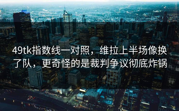 49tk指数线一对照，维拉上半场像换了队，更奇怪的是裁判争议彻底炸锅