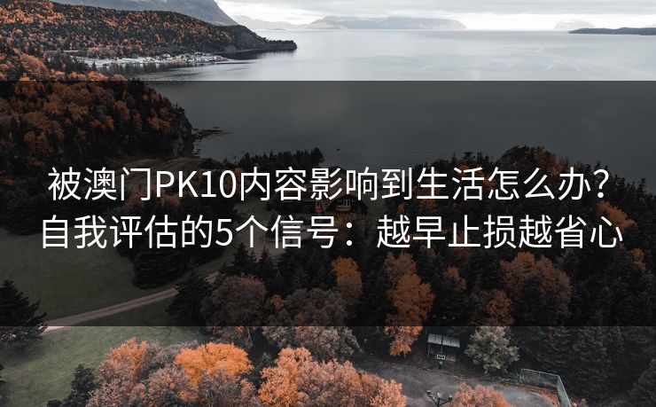 被澳门PK10内容影响到生活怎么办？自我评估的5个信号：越早止损越省心