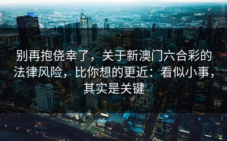 别再抱侥幸了，关于新澳门六合彩的法律风险，比你想的更近：看似小事，其实是关键