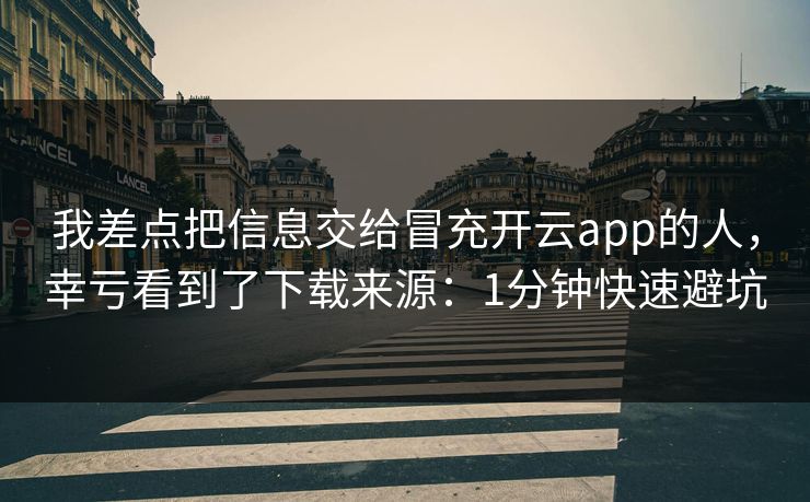 我差点把信息交给冒充开云app的人，幸亏看到了下载来源：1分钟快速避坑