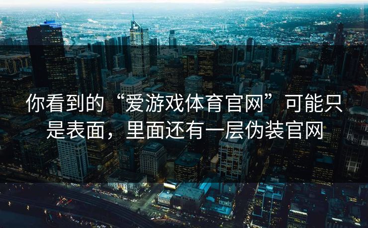 你看到的“爱游戏体育官网”可能只是表面，里面还有一层伪装官网