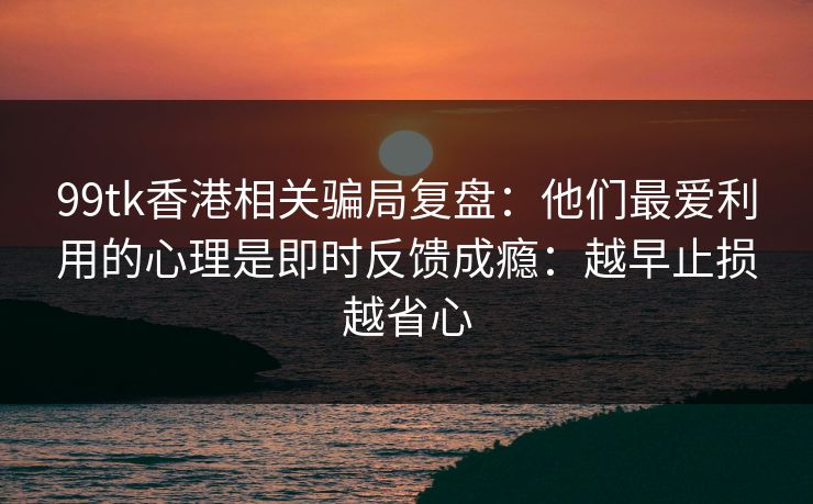 99tk香港相关骗局复盘：他们最爱利用的心理是即时反馈成瘾：越早止损越省心