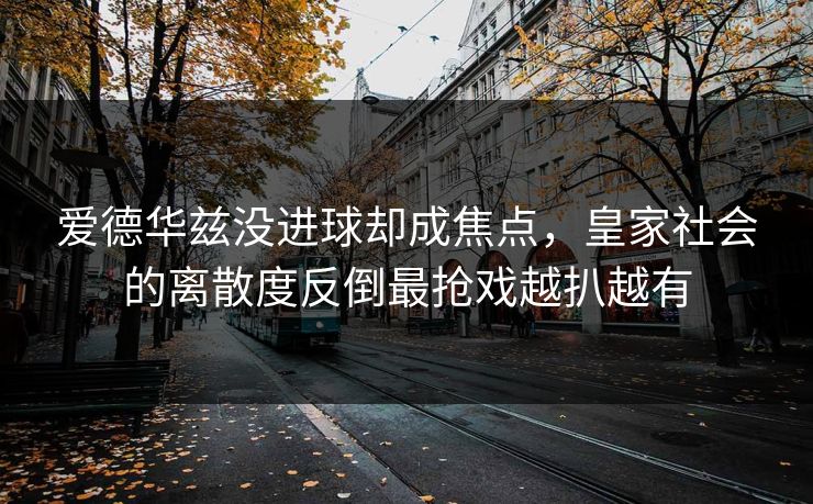 爱德华兹没进球却成焦点,皇家社会的离散度反倒最抢戏越扒越有 爱德华兹没进球却成焦点,皇家社会的离散度反倒最抢戏越扒越有