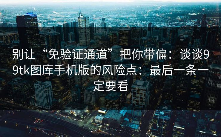 别让“免验证通道”把你带偏：谈谈99tk图库手机版的风险点：最后一条一定要看