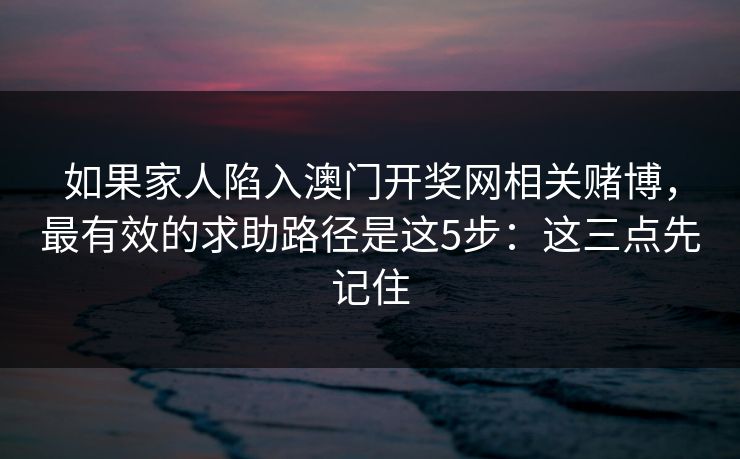 如果家人陷入澳门开奖网相关赌博，最有效的求助路径是这5步：这三点先记住