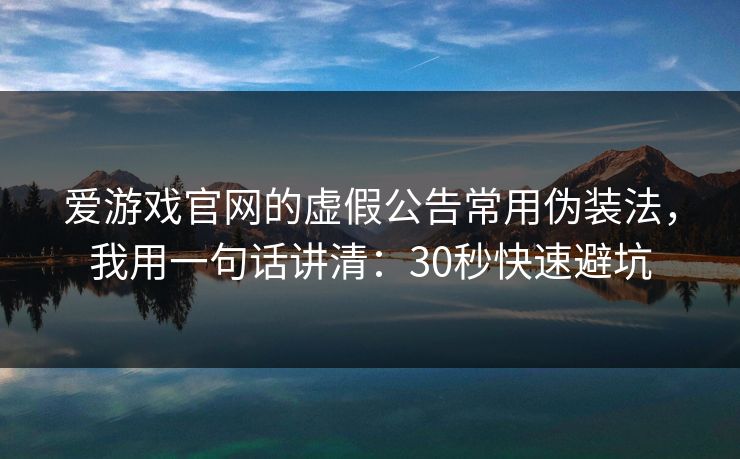 爱游戏官网的虚假公告常用伪装法，我用一句话讲清：30秒快速避坑