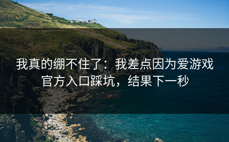 我真的绷不住了:我差点因为爱游戏官方入口踩坑,结果下一秒 我真的绷不住了:我差点因为爱游戏官方入口踩坑,结果下一秒