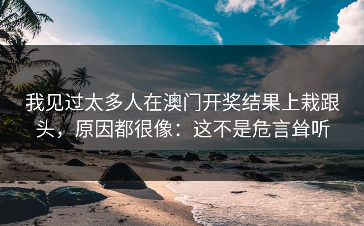 我见过太多人在澳门开奖结果上栽跟头，原因都很像：这不是危言耸听