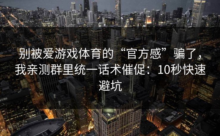 别被爱游戏体育的“官方感”骗了，我亲测群里统一话术催促：10秒快速避坑