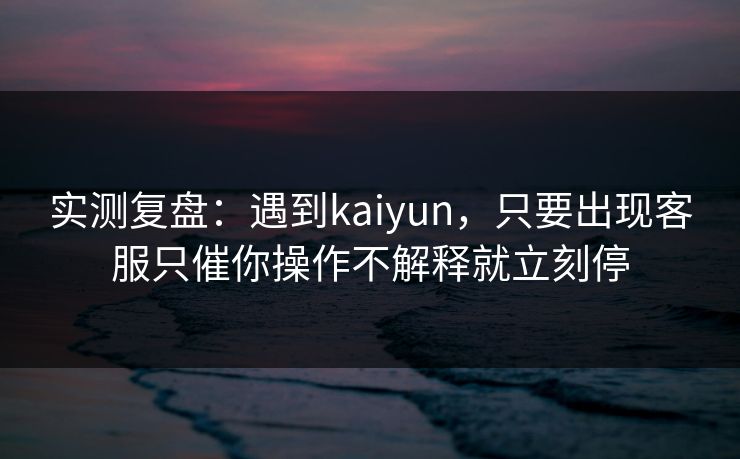 实测复盘：遇到kaiyun，只要出现客服只催你操作不解释就立刻停