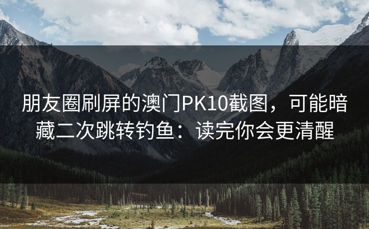 朋友圈刷屏的澳门PK10截图，可能暗藏二次跳转钓鱼：读完你会更清醒