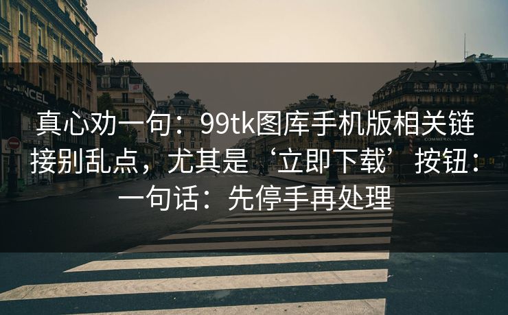 真心劝一句：99tk图库手机版相关链接别乱点，尤其是‘立即下载’按钮：一句话：先停手再处理