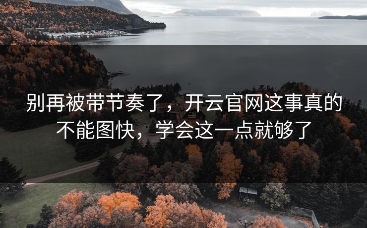 别再被带节奏了，开云官网这事真的不能图快，学会这一点就够了