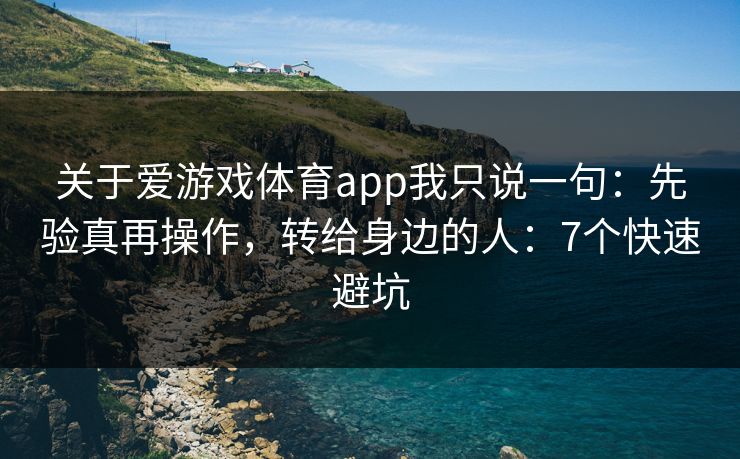 关于爱游戏体育app我只说一句：先验真再操作，转给身边的人：7个快速避坑