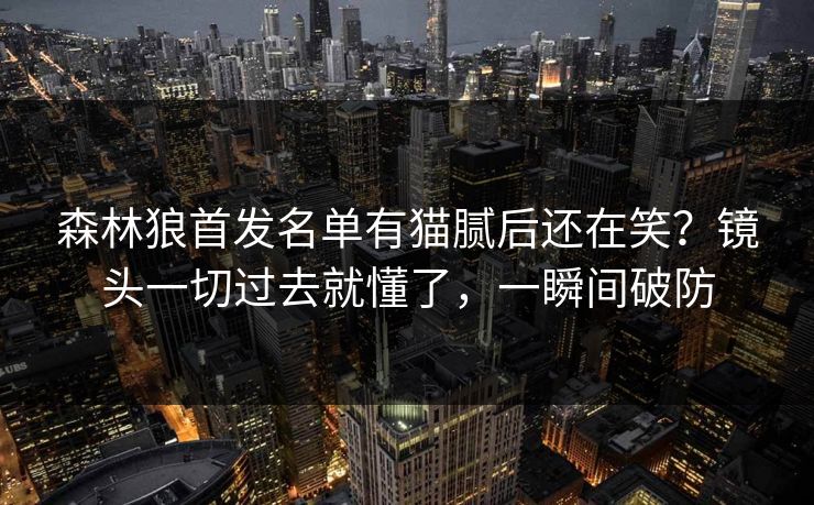 森林狼首发名单有猫腻后还在笑?镜头一切过去就懂了,一瞬间破防 森林狼首发名单有猫腻后还在笑?镜头一切过去就懂了,一瞬间破防