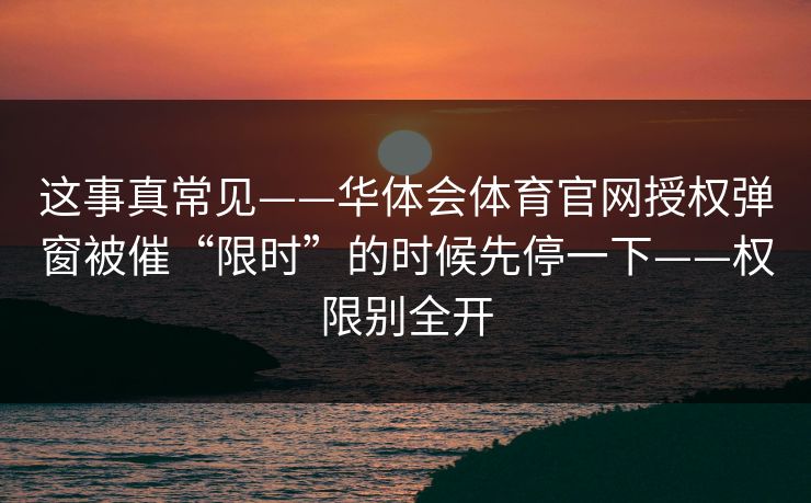 这事真常见——华体会体育官网授权弹窗被催“限时”的时候先停一下——权限别全开