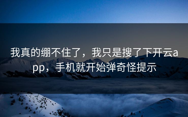我真的绷不住了，我只是搜了下开云app，手机就开始弹奇怪提示