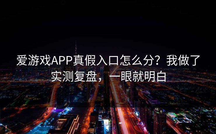 爱游戏APP真假入口怎么分？我做了实测复盘，一眼就明白