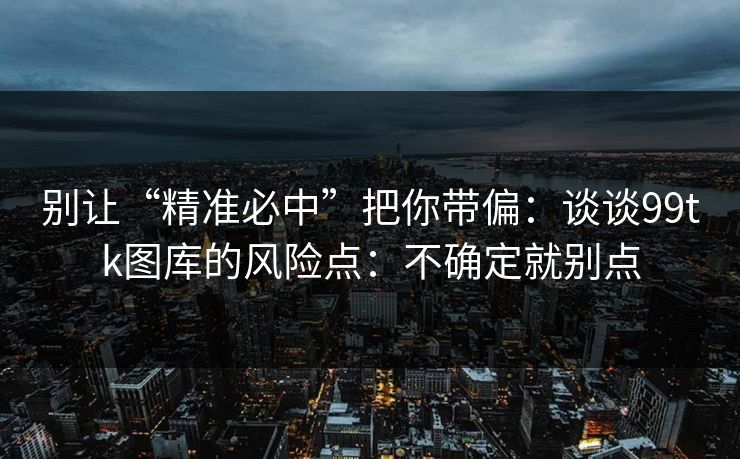 别让“精准必中”把你带偏：谈谈99tk图库的风险点：不确定就别点