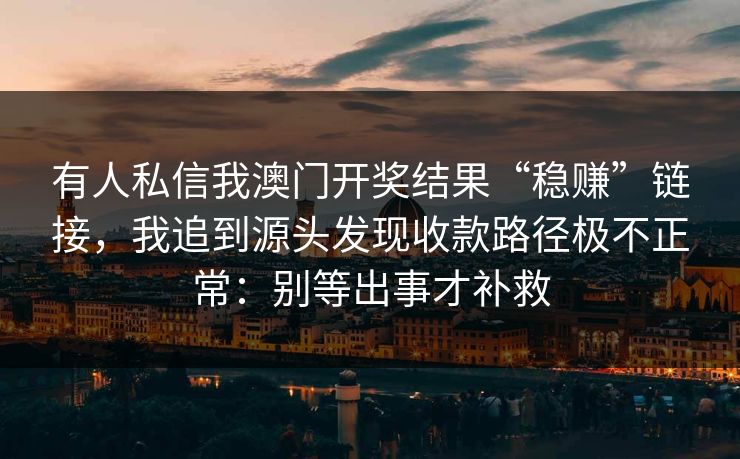 有人私信我澳门开奖结果“稳赚”链接，我追到源头发现收款路径极不正常：别等出事才补救