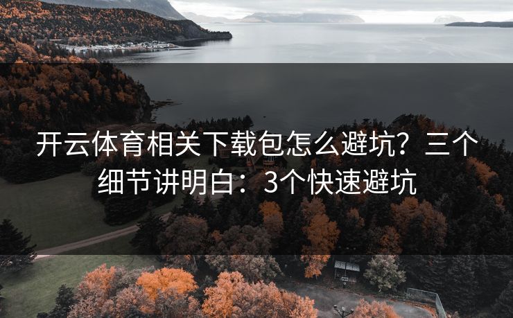 开云体育相关下载包怎么避坑？三个细节讲明白：3个快速避坑