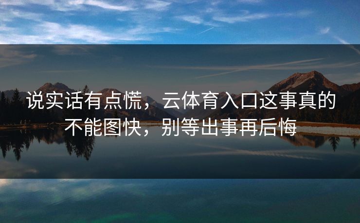说实话有点慌，云体育入口这事真的不能图快，别等出事再后悔