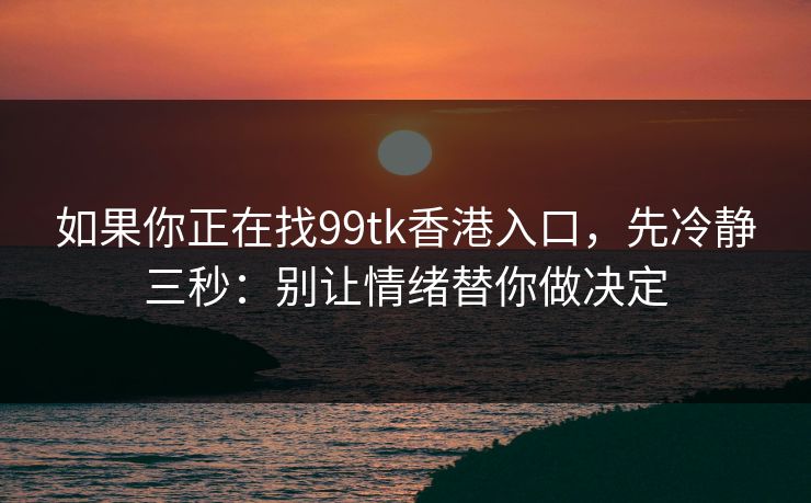 如果你正在找99tk香港入口，先冷静三秒：别让情绪替你做决定