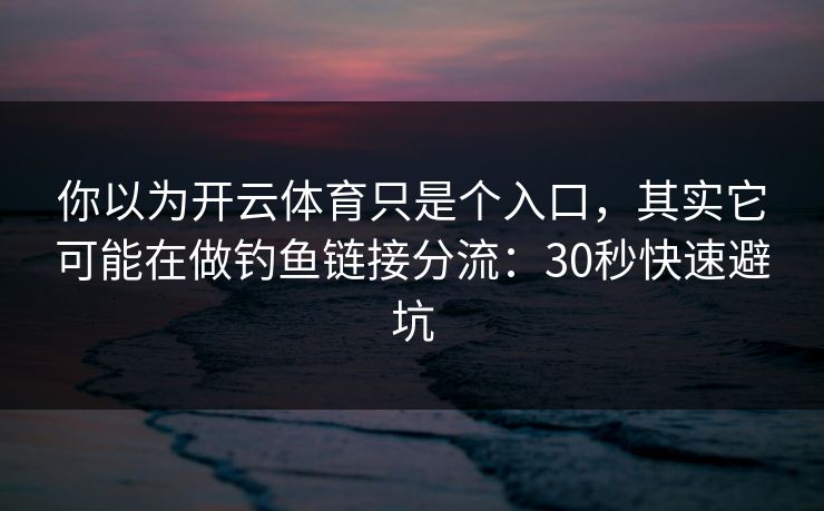 你以为开云体育只是个入口，其实它可能在做钓鱼链接分流：30秒快速避坑