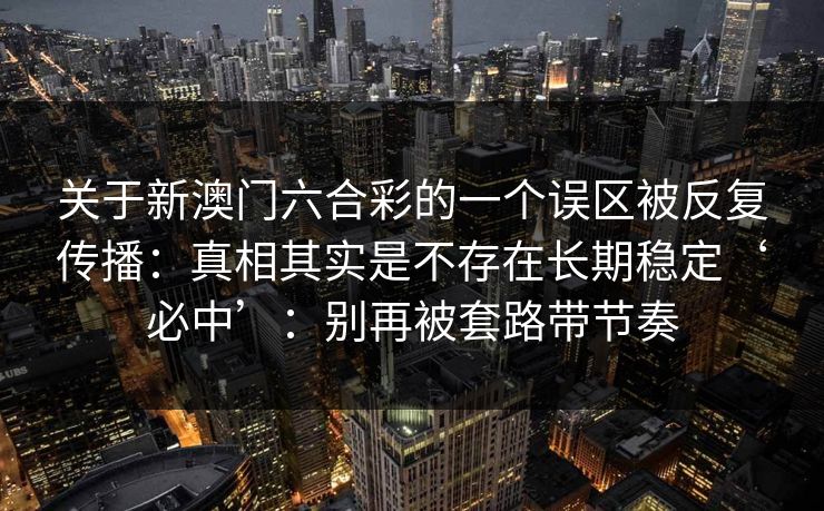 关于新澳门六合彩的一个误区被反复传播：真相其实是不存在长期稳定‘必中’：别再被套路带节奏
