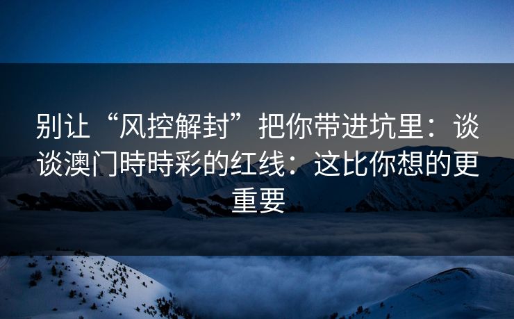 别让“风控解封”把你带进坑里:谈谈澳门時時彩的红线:这比你想的更重要 别让“风控解封”把你带进坑里:谈谈澳门時時彩的红线:这比你想的更重要