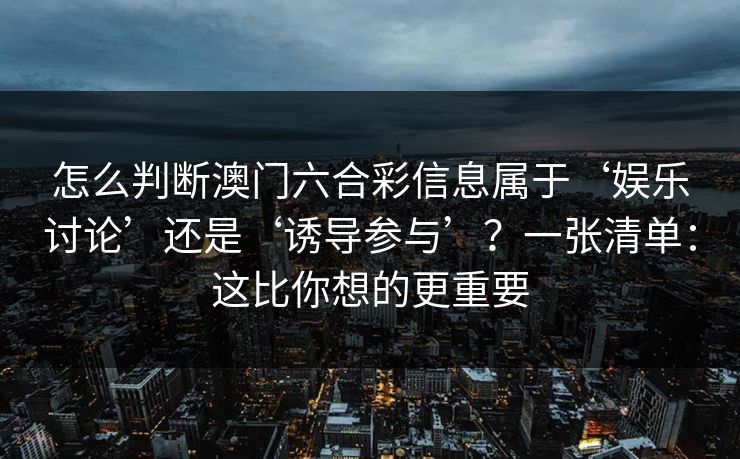 怎么判断澳门六合彩信息属于‘娱乐讨论’还是‘诱导参与’?一张清单:这比你想的更重要 怎么判断澳门六合彩信息属于‘娱乐讨论’还是‘诱导参与’?一张清单:这比你想的更重要