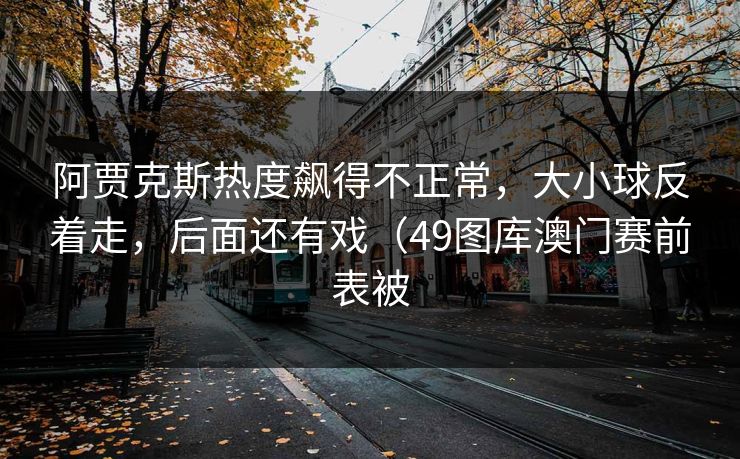 阿贾克斯热度飙得不正常，大小球反着走，后面还有戏（49图库澳门赛前表被