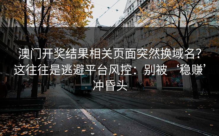 澳门开奖结果相关页面突然换域名？这往往是逃避平台风控：别被‘稳赚’冲昏头