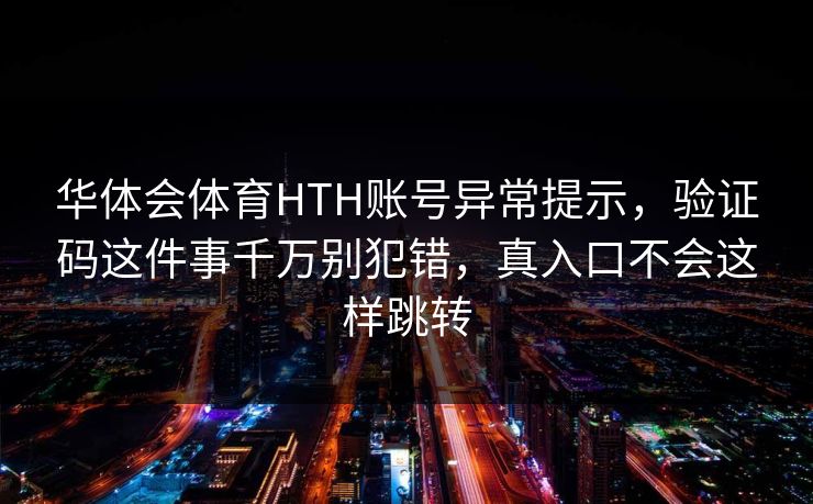 华体会体育HTH账号异常提示,验证码这件事千万别犯错,真入口不会这样跳转 华体会体育HTH账号异常提示,验证码这件事千万别犯错,真入口不会这样跳转
