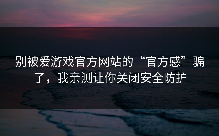 别被爱游戏官方网站的“官方感”骗了,我亲测让你关闭安全防护 别被爱游戏官方网站的“官方感”骗了,我亲测让你关闭安全防护